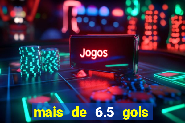 mais de 6.5 gols o que significa